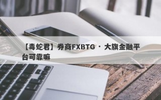 【毒蛇君】券商FXBTG · 大旗金融平台可靠嘛
