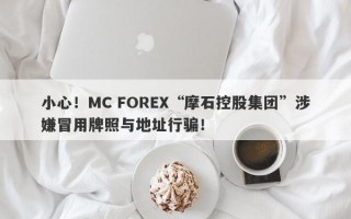 小心！MC FOREX“摩石控股集团”涉嫌冒用牌照与地址行骗！