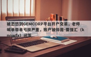 被忽悠到GEMCORP平台开户交易，老师喊单带单亏损严重，账户被停用-要懂汇（knowfx）问答