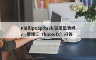 PhillipCapital有英国监管吗？-要懂汇（knowfx）问答