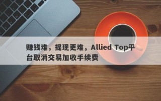 赚钱难，提现更难，Allied Top平台取消交易加收手续费