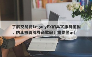 了解交易商LegacyFX的真实服务范围，防止被冒牌券商欺骗！重要警示！