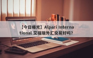 【今日曝光】Alpari International 艾福瑞外汇交易好吗？
