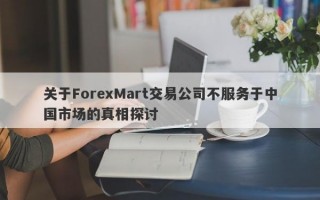 关于ForexMart交易公司不服务于中国市场的真相探讨