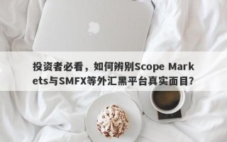 投资者必看，如何辨别Scope Markets与SMFX等外汇黑平台真实面目？