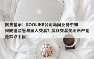 聚焦警示：SOOLIKE公司岛国业务中如何规避监管与国人交易？高频交易关闭账户竟是欺诈手段！