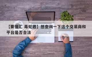 【要懂汇 毒蛇君】想查询一下这个交易商和平台是否合法
