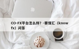 CO-FX平台怎么样？-要懂汇（knowfx）问答