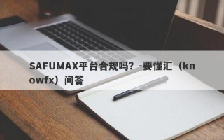 SAFUMAX平台合规吗？-要懂汇（knowfx）问答