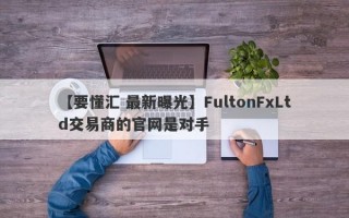 【要懂汇 最新曝光】FultonFxLtd交易商的官网是对手
