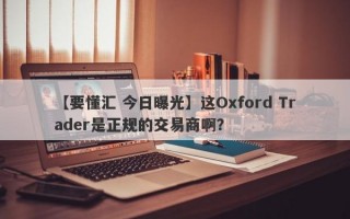 【要懂汇 今日曝光】这Oxford Trader是正规的交易商啊？
