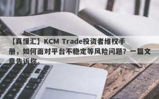 【真懂汇】KCM Trade投资者维权手册，如何面对平台不稳定等风险问题？一篇文章告诉你。