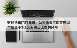 财经快讯|*ST美讯：公司股票可能存在因市值低于3亿元而终止上市的风险