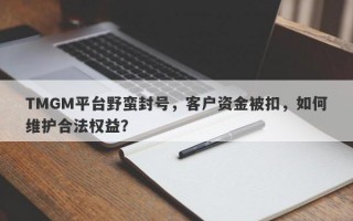 TMGM平台野蛮封号，客户资金被扣，如何维护合法权益？