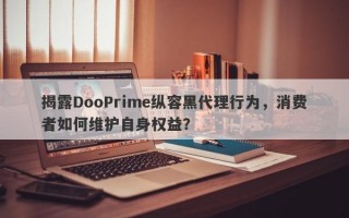 揭露DooPrime纵容黑代理行为，消费者如何维护自身权益？