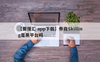 【要懂汇 app下载】券商Skilling是黑平台吗
