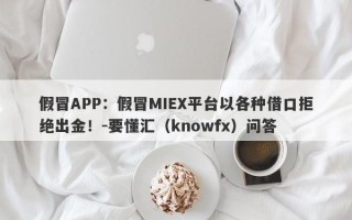 假冒APP：假冒MIEX平台以各种借口拒绝出金！-要懂汇（knowfx）问答