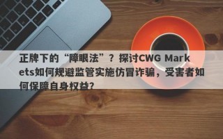 正牌下的“障眼法”？探讨CWG Markets如何规避监管实施仿冒诈骗，受害者如何保障自身权益？