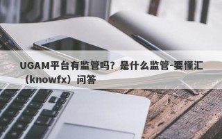 UGAM平台有监管吗？是什么监管-要懂汇（knowfx）问答