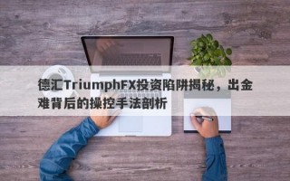 德汇TriumphFX投资陷阱揭秘，出金难背后的操控手法剖析