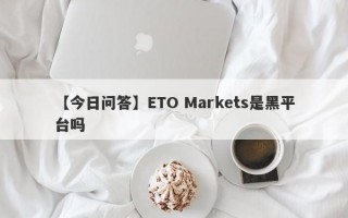 【今日问答】ETO Markets是黑平台吗
