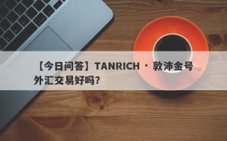 【今日问答】TANRICH · 敦沛金号外汇交易好吗？
