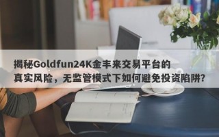 揭秘Goldfun24K金丰来交易平台的真实风险，无监管模式下如何避免投资陷阱？