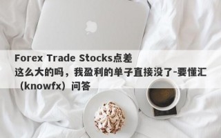 Forex Trade Stocks点差这么大的吗，我盈利的单子直接没了-要懂汇（knowfx）问答