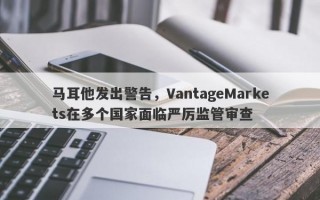 马耳他发出警告，VantageMarkets在多个国家面临严厉监管审查