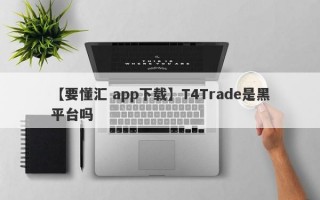 【要懂汇 app下载】T4Trade是黑平台吗
