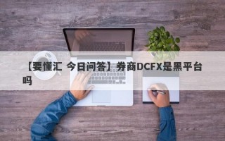 【要懂汇 今日问答】券商DCFX是黑平台吗
