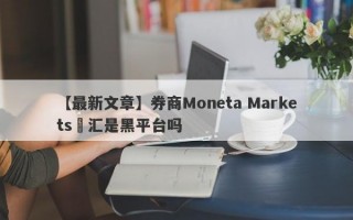 【最新文章】券商Moneta Markets億汇是黑平台吗
