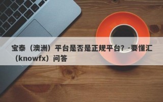 宝泰（澳洲）平台是否是正规平台？-要懂汇（knowfx）问答