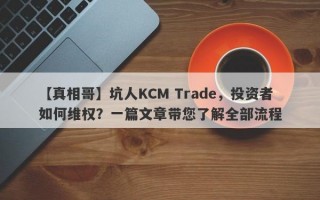 【真相哥】坑人KCM Trade，投资者如何维权？一篇文章带您了解全部流程