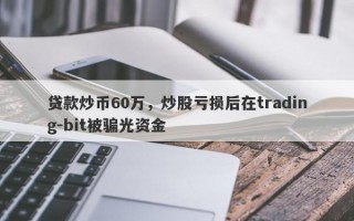 贷款炒币60万，炒股亏损后在trading-bit被骗光资金