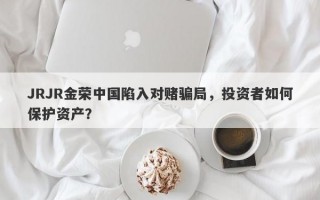 JRJR金荣中国陷入对赌骗局，投资者如何保护资产？