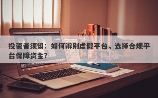 投资者须知：如何辨别虚假平台，选择合规平台保障资金？