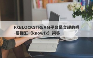 FXBLOCKSTREAM平台是合规的吗-要懂汇（knowfx）问答