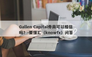 Gallen Capital券商可以相信吗？-要懂汇（knowfx）问答