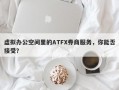 虚拟办公空间里的ATFX券商服务，你能否接受？