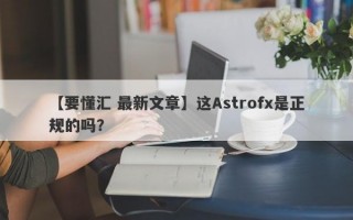 【要懂汇 最新文章】这Astrofx是正规的吗？
