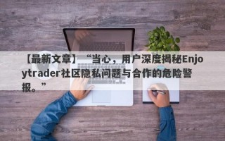 【最新文章】“当心，用户深度揭秘Enjoytrader社区隐私问题与合作的危险警报。”