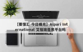 【要懂汇 今日曝光】Alpari International 艾福瑞是黑平台吗
