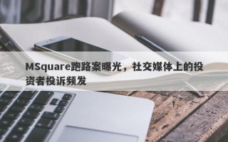 MSquare跑路案曝光，社交媒体上的投资者投诉频发