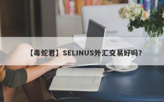 【毒蛇君】SELINUS外汇交易好吗？
