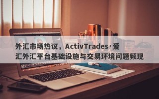 外汇市场热议，ActivTrades·爱汇外汇平台基础设施与交易环境问题频现