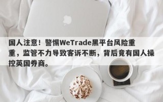 国人注意！警惕WeTrade黑平台风险重重，监管不力导致客诉不断，背后竟有国人操控英国券商。