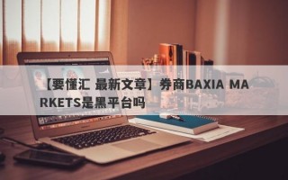 【要懂汇 最新文章】券商BAXIA MARKETS是黑平台吗
