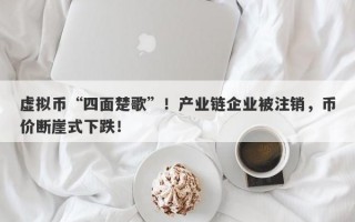 虚拟币“四面楚歌”！产业链企业被注销，币价断崖式下跌！