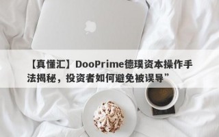 【真懂汇】DooPrime德璞资本操作手法揭秘，投资者如何避免被误导”